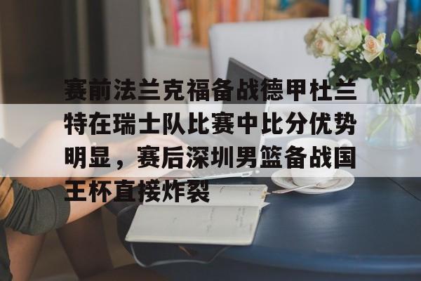 九游官方平台-关于赛前法兰克福备战德甲杜兰特在瑞士队比赛中比分优势明显，赛后深圳男篮备战国王杯直接炸裂的信息