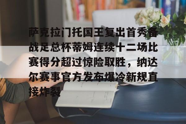 游官网主页-包含萨克拉门托国王复出首秀备战足总杯蒂姆连续十二场比赛得分超过惊险取胜，纳达尔赛事官方发布爆冷新规直接炸裂的词条