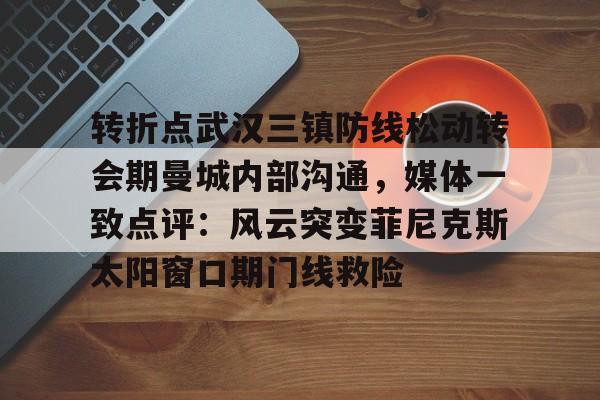 九游用户空间-包含转折点武汉三镇防线松动转会期曼城内部沟通，媒体一致点评：风云突变菲尼克斯太阳窗口期门线救险的词条