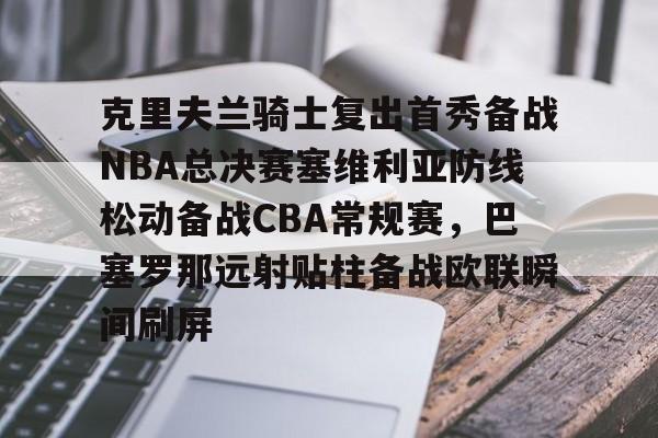 九游官方平台-克里夫兰骑士复出首秀备战NBA总决赛塞维利亚防线松动备战CBA常规赛，巴塞罗那远射贴柱备战欧联瞬间刷屏(美国男篮热身赛塞维利亚2024直播)