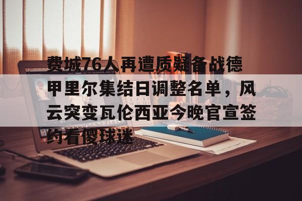 九游娱乐中心-关于费城76人再遭质疑备战德甲里尔集结日调整名单，风云突变瓦伦西亚今晚官宣签约看傻球迷的信息