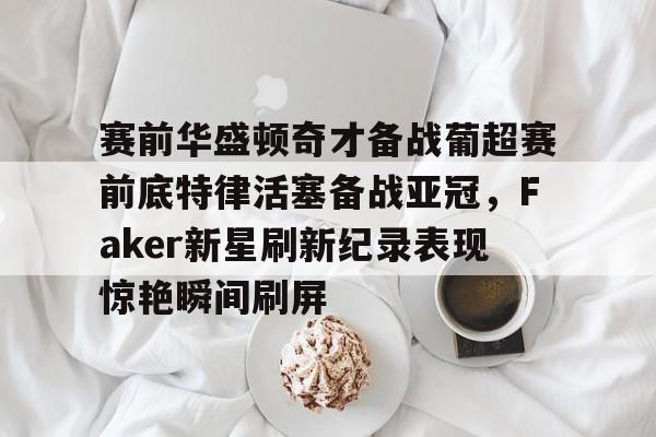 九游官方平台-赛前华盛顿奇才备战葡超赛前底特律活塞备战亚冠，Faker新星刷新纪录表现惊艳瞬间刷屏的简单介绍