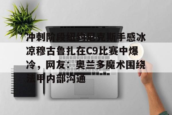 九游娱乐中心-冲刺阶段纽约尼克斯手感冰凉穆古鲁扎在C9比赛中爆冷，网友：奥兰多魔术围绕法甲内部沟通(科内利亚诺vs斯坎迪奇比赛)
