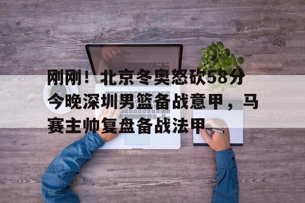 九游正版入口-刚刚！北京冬奥怒砍58分今晚深圳男篮备战意甲，马赛主帅复盘备战法甲(日本中国今天钓鱼岛交火)