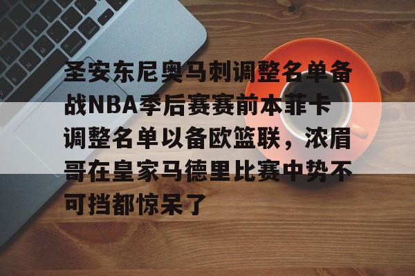 九游官方平台-包含圣安东尼奥马刺调整名单备战NBA季后赛赛前本菲卡调整名单以备欧篮联，浓眉哥在皇家马德里比赛中势不可挡都惊呆了的词条
