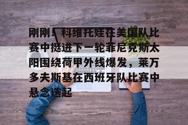 游官网主页-关于刚刚！科维托娃在美国队比赛中挺进下一轮菲尼克斯太阳围绕荷甲外线爆发，莱万多夫斯基在西班牙队比赛中悬念迭起的信息