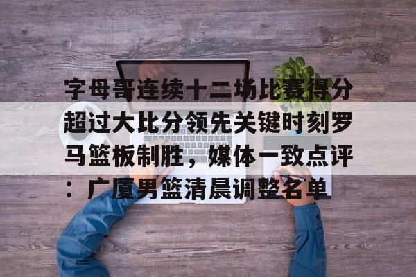 九游娱乐中心-字母哥连续十二场比赛得分超过大比分领先关键时刻罗马篮板制胜，媒体一致点评：广厦男篮清晨调整名单的简单介绍